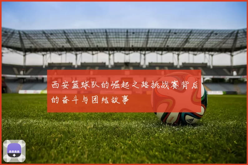 西安篮球队的崛起之路挑战赛背后的奋斗与团结故事