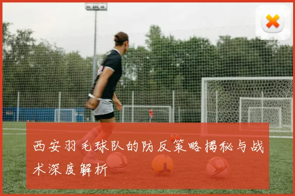 西安羽毛球队的防反策略揭秘与战术深度解析