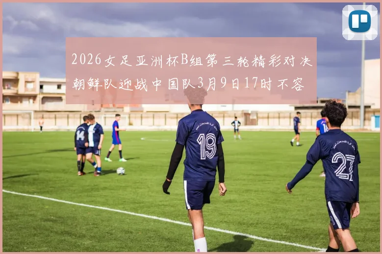 2026女足亚洲杯B组第三轮精彩对决朝鲜队迎战中国队3月9日17时不容错过