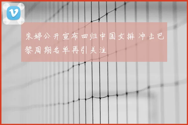 朱婷公开宣布回归中国女排 冲击巴黎周期名单再引关注