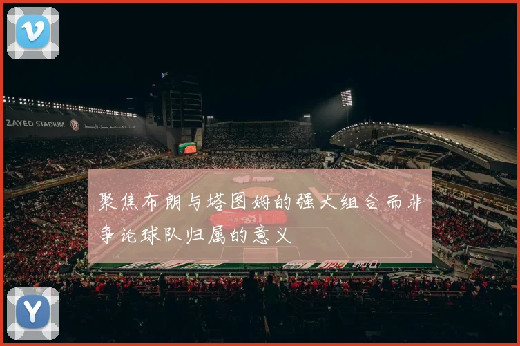 聚焦布朗与塔图姆的强大组合而非争论球队归属的意义