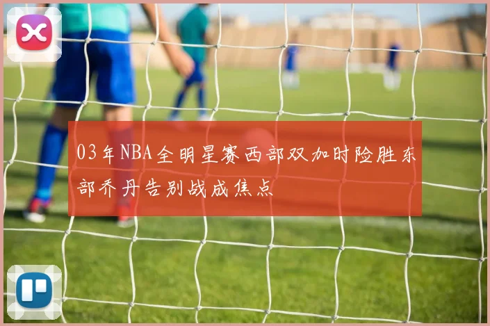 03年NBA全明星赛西部双加时险胜东部乔丹告别战成焦点