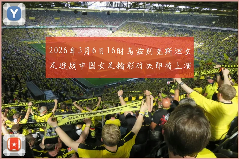 2026年3月6日16时乌兹别克斯坦女足迎战中国女足精彩对决即将上演
