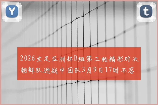 2026女足亚洲杯B组第三轮精彩对决朝鲜队迎战中国队3月9日17时不容错过