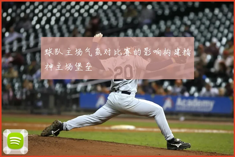 球队主场气氛对比赛的影响构建精神主场堡垒
