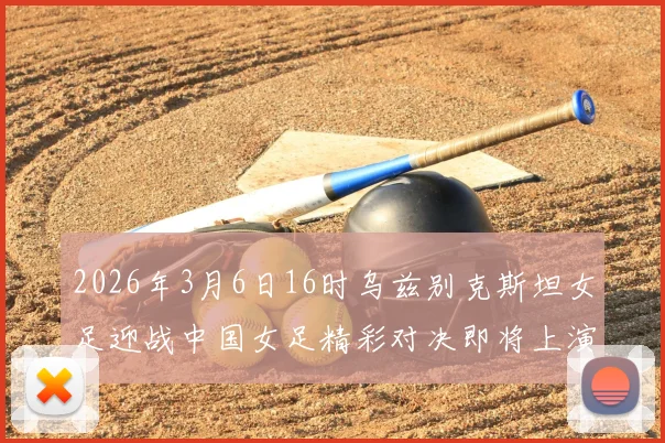 2026年3月6日16时乌兹别克斯坦女足迎战中国女足精彩对决即将上演